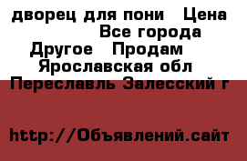 дворец для пони › Цена ­ 2 500 - Все города Другое » Продам   . Ярославская обл.,Переславль-Залесский г.